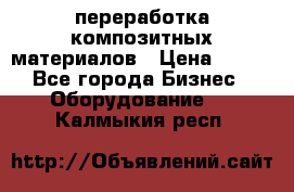 переработка композитных материалов › Цена ­ 100 - Все города Бизнес » Оборудование   . Калмыкия респ.